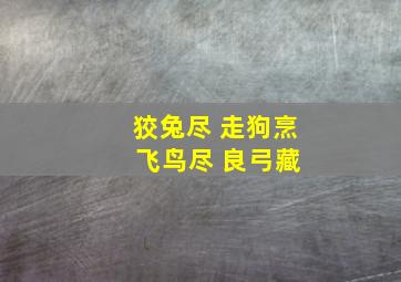 狡兔尽 走狗烹 飞鸟尽 良弓藏